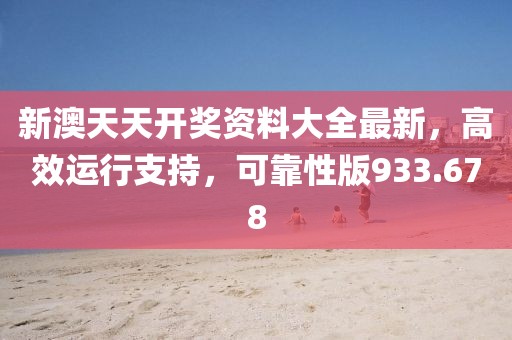 新澳天天开奖资料大全最新，高效运行支持，可靠性版933.678