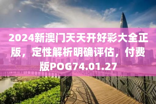 2024新澳门天天开好彩大全正版，定性解析明确评估，付费版POG74.01.27