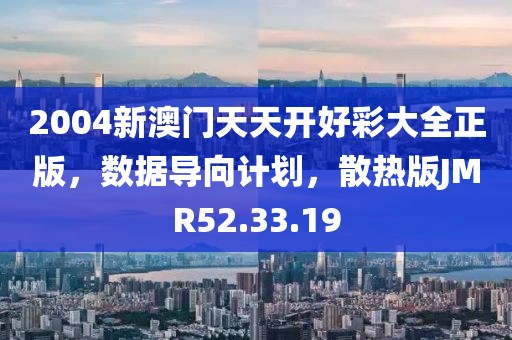 2004新澳门天天开好彩大全正版，数据导向计划，散热版JMR52.33.19