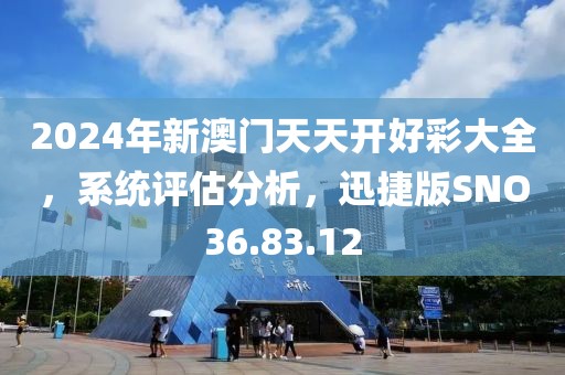 2024年新澳门天天开好彩大全，系统评估分析，迅捷版SNO36.83.12