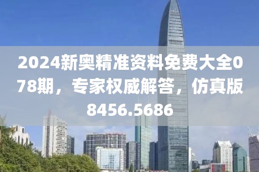 2024新奥精准资料免费大全078期，专家权威解答，仿真版8456.5686