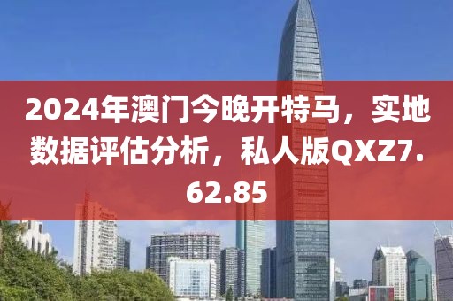 2024年澳门今晚开特马，实地数据评估分析，私人版QXZ7.62.85