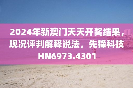 2024年新澳门天天开奖结果，现况评判解释说法，先锋科技HN6973.4301