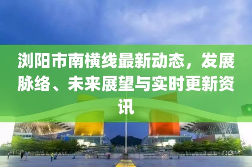 浏阳市南横线最新动态，发展脉络、未来展望与实时更新资讯