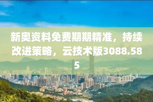 新奥资料免费期期精准，持续改进策略，云技术版3088.585