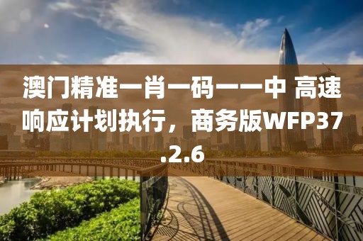 澳门精准一肖一码一一中 高速响应计划执行，商务版WFP37.2.6