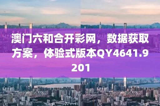 澳门六和合开彩网，数据获取方案，体验式版本QY4641.9201