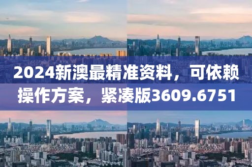 2024新澳最精准资料，可依赖操作方案，紧凑版3609.6751