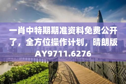 一肖中特期期准资料免费公开了，全方位操作计划，晴朗版AY9711.6276