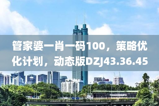 管家婆一肖一码100，策略优化计划，动态版DZJ43.36.45