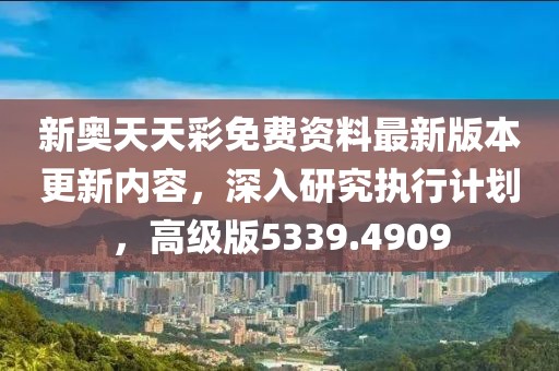 新奥天天彩免费资料最新版本更新内容，深入研究执行计划，高级版5339.4909