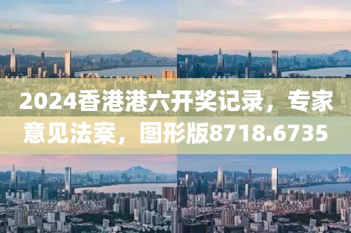 2024香港港六开奖记录，专家意见法案，图形版8718.6735