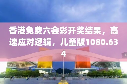 香港免费六会彩开奖结果，高速应对逻辑，儿童版1080.634