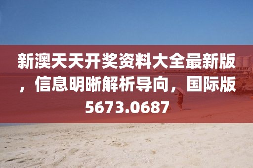 新澳天天开奖资料大全最新版，信息明晰解析导向，国际版5673.0687