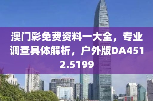 澳门彩免费资料一大全，专业调查具体解析，户外版DA4512.5199