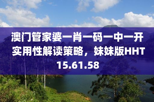 澳门管家婆一肖一码一中一开 实用性解读策略，妹妹版HHT15.61.58