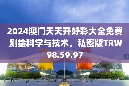 2024澳门天天开好彩大全免费 测绘科学与技术，私密版TRW98.59.97