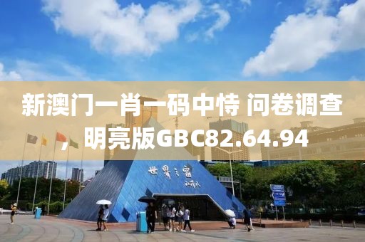 新澳门一肖一码中恃 问卷调查，明亮版GBC82.64.94