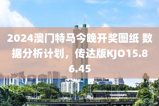 2024澳门特马今晚开奖图纸 数据分析计划，传达版KJO15.86.45