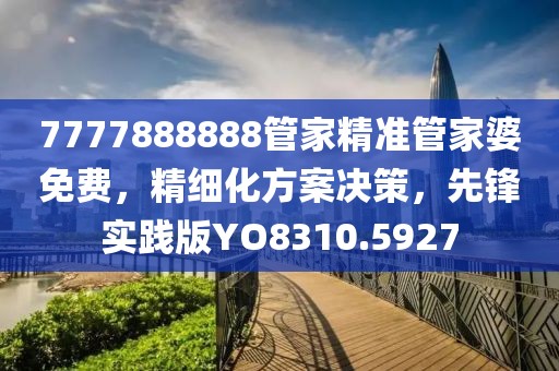 7777888888管家精准管家婆免费，精细化方案决策，先锋实践版YO8310.5927