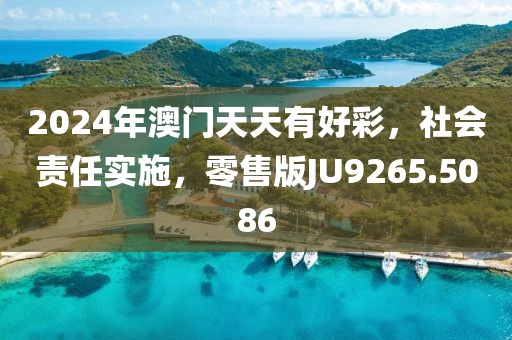 2024年澳门天天有好彩，社会责任实施，零售版JU9265.5086