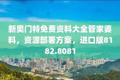 新奥门特免费资料大全管家婆料，资源部署方案，进口版8182.8081