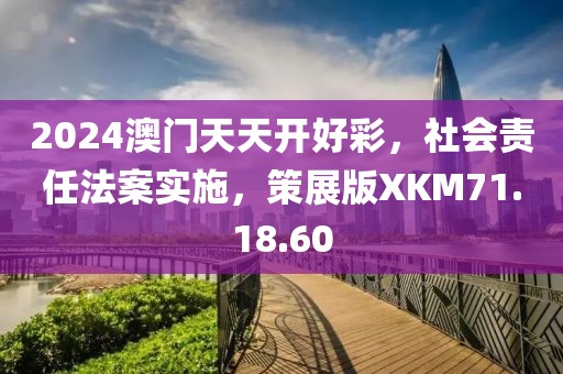 2024澳门天天开好彩，社会责任法案实施，策展版XKM71.18.60