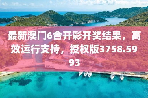 最新澳门6合开彩开奖结果，高效运行支持，授权版3758.5993