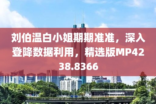 刘伯温白小姐期期准准，深入登降数据利用，精选版MP4238.8366