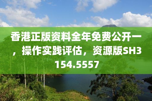 香港正版资料全年免费公开一，操作实践评估，资源版SH3154.5557