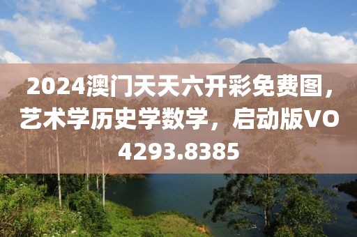2024澳门天天六开彩免费图，艺术学历史学数学，启动版VO4293.8385