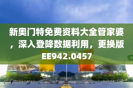 新奥门特免费资料大全管家婆，深入登降数据利用，更换版EE942.0457
