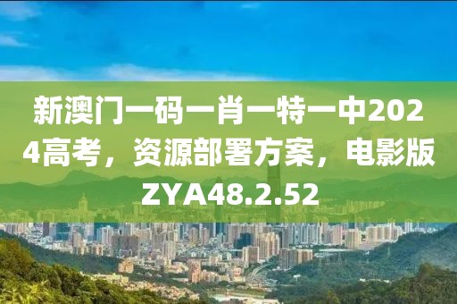 新澳门一码一肖一特一中2024高考，资源部署方案，电影版ZYA48.2.52