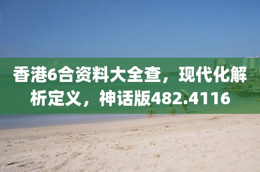 香港6合资料大全查，现代化解析定义，神话版482.4116