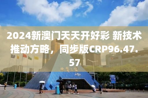 2024新澳门天天开好彩 新技术推动方略，同步版CRP96.47.57