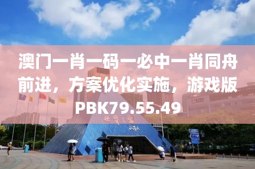 澳门一肖一码一必中一肖同舟前进，方案优化实施，游戏版PBK79.55.49
