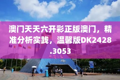 澳门天天六开彩正版澳门，精准分析实践，温馨版DK2428.3053