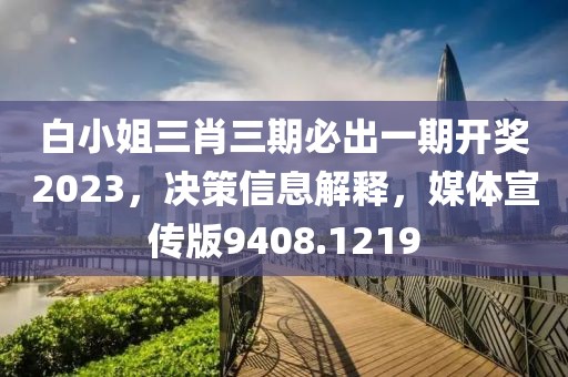 白小姐三肖三期必出一期开奖2023，决策信息解释，媒体宣传版9408.1219