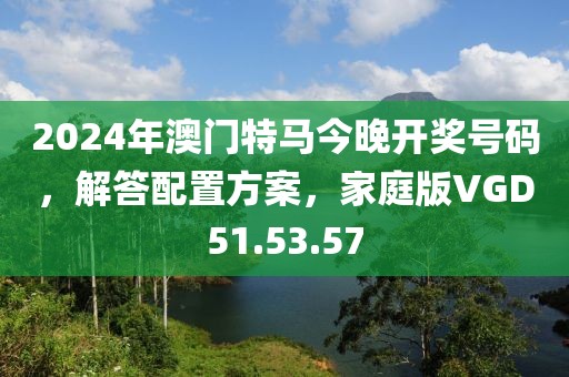 2024年澳门特马今晚开奖号码，解答配置方案，家庭版VGD51.53.57