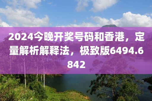 2024今晚开奖号码和香港，定量解析解释法，极致版6494.6842