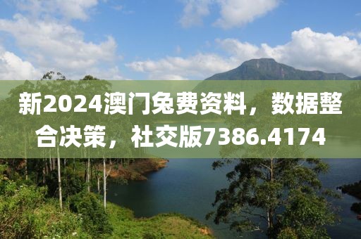新2024澳门兔费资料，数据整合决策，社交版7386.4174
