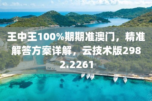 王中王100%期期准澳门，精准解答方案详解，云技术版2982.2261