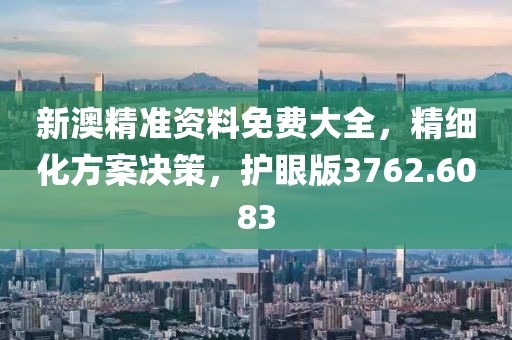新澳精准资料免费大全，精细化方案决策，护眼版3762.6083