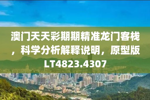 澳门天天彩期期精准龙门客栈，科学分析解释说明，原型版LT4823.4307