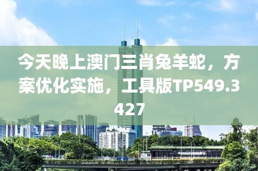 今天晚上澳门三肖兔羊蛇，方案优化实施，工具版TP549.3427