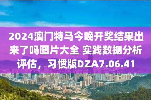 2024澳门特马今晚开奖结果出来了吗图片大全 实践数据分析评估，习惯版DZA7.06.41