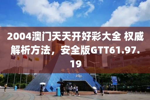 2004澳门天天开好彩大全 权威解析方法，安全版GTT61.97.19
