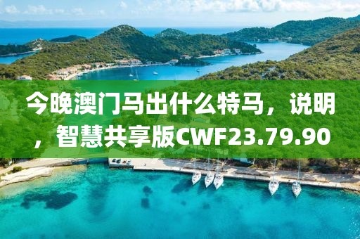 今晚澳门马出什么特马，说明，智慧共享版CWF23.79.90
