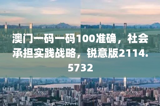 澳门一码一码100准确，社会承担实践战略，锐意版2114.5732