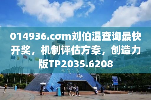 014936.cσm刘伯温查询最快开奖，机制评估方案，创造力版TP2035.6208